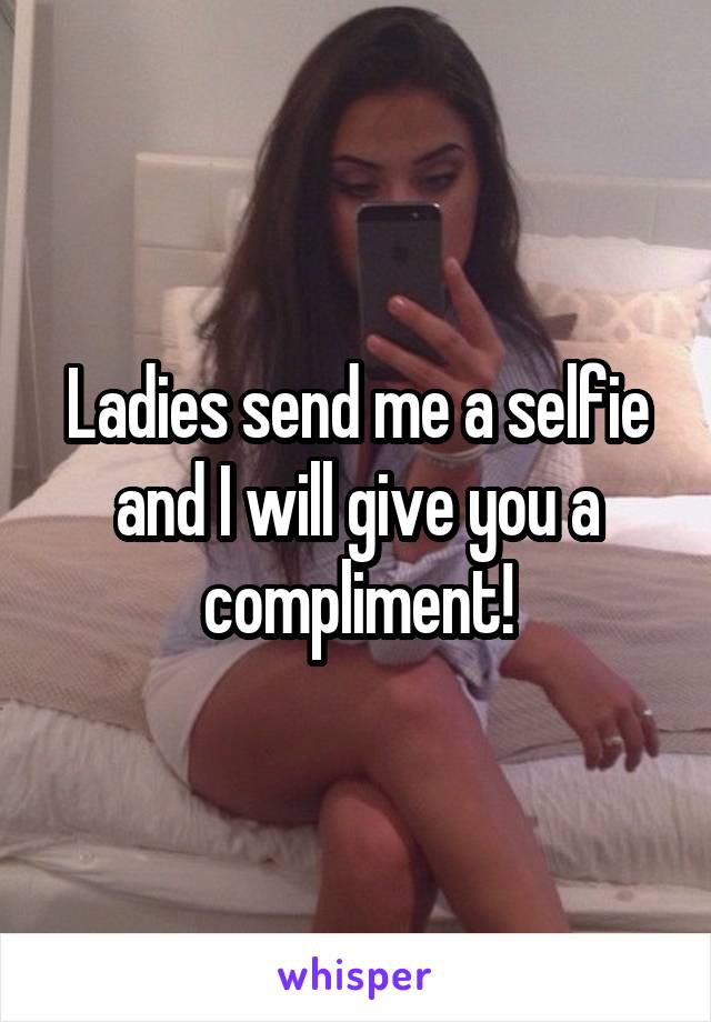 Ladies send me a selfie and I will give you a compliment!