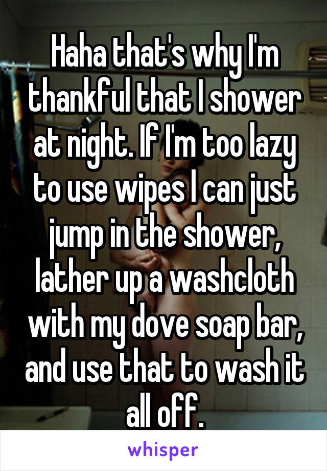 Haha that's why I'm thankful that I shower at night. If I'm too lazy to use wipes I can just jump in the shower, lather up a washcloth with my dove soap bar, and use that to wash it all off.