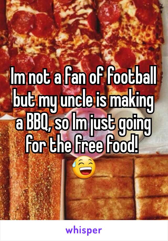 Im not a fan of football but my uncle is making a BBQ, so Im just going for the free food! 
😅
