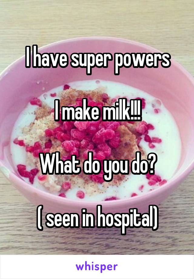 I have super powers

I make milk!!!

What do you do?

( seen in hospital)