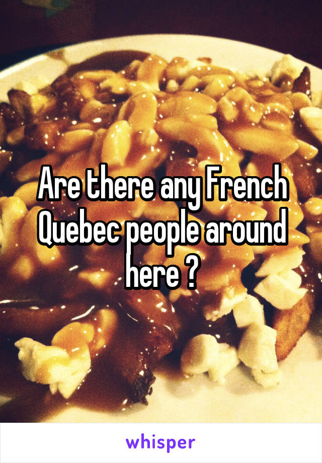 Are there any French Quebec people around here ?