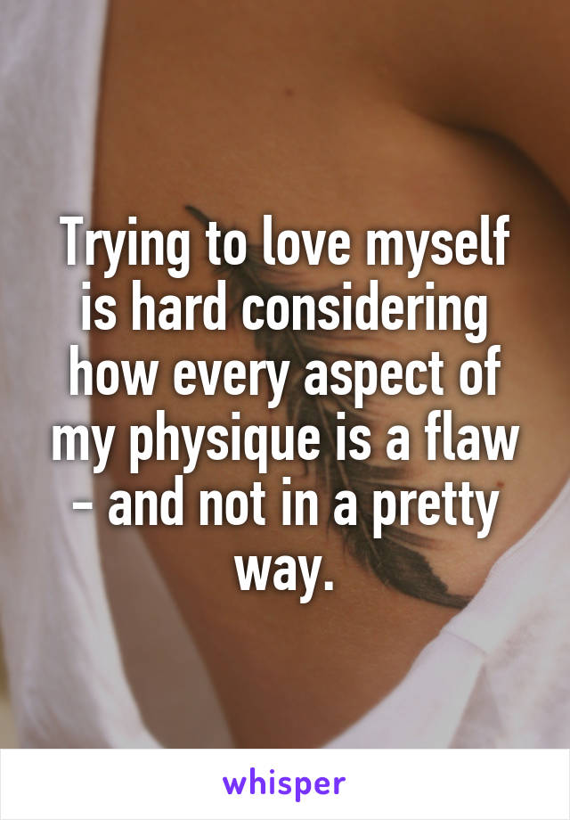 Trying to love myself is hard considering how every aspect of my physique is a flaw - and not in a pretty way.