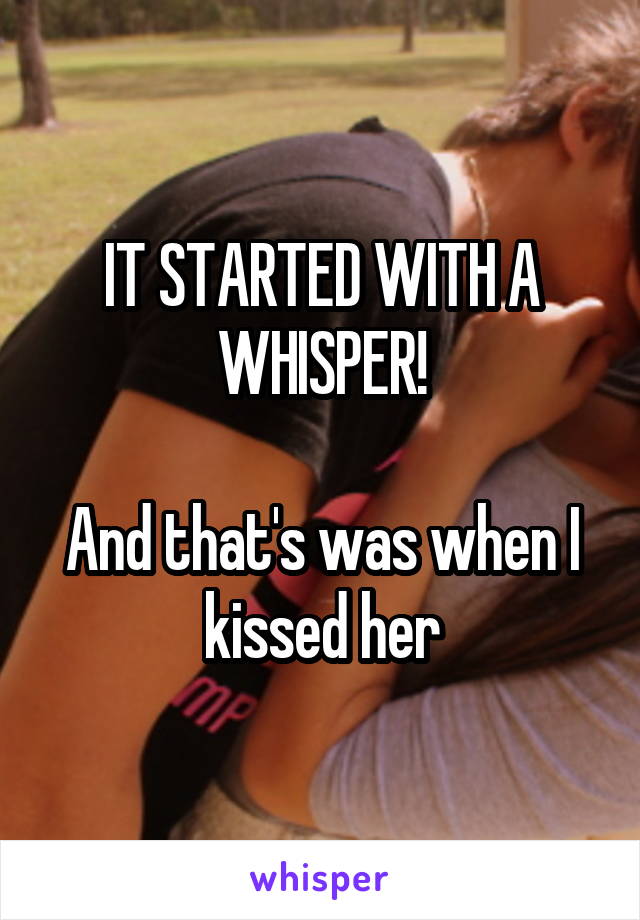 IT STARTED WITH A WHISPER!

And that's was when I kissed her