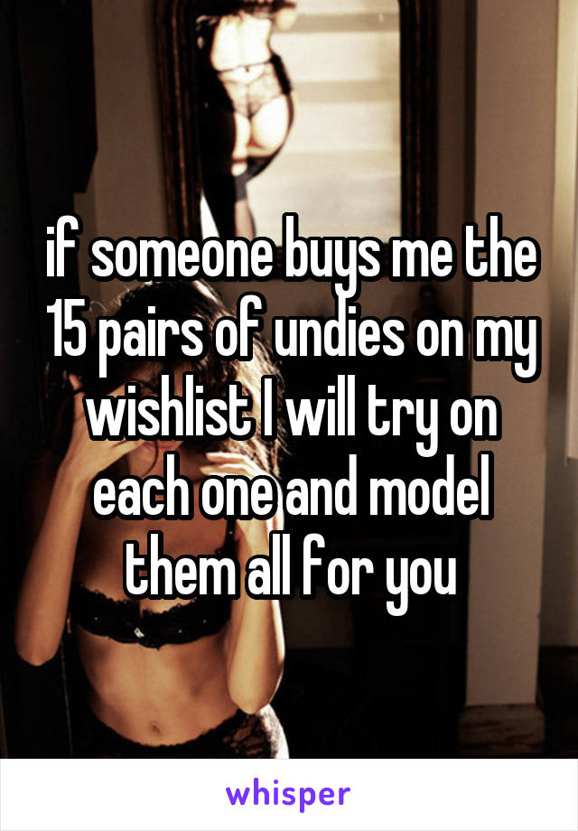 if someone buys me the 15 pairs of undies on my wishlist I will try on each one and model them all for you