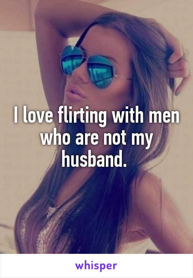 I love flirting with men who are not my husband. 