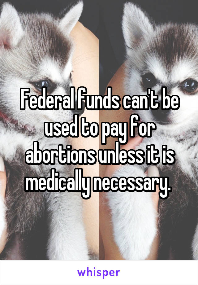 Federal funds can't be used to pay for abortions unless it is medically necessary. 