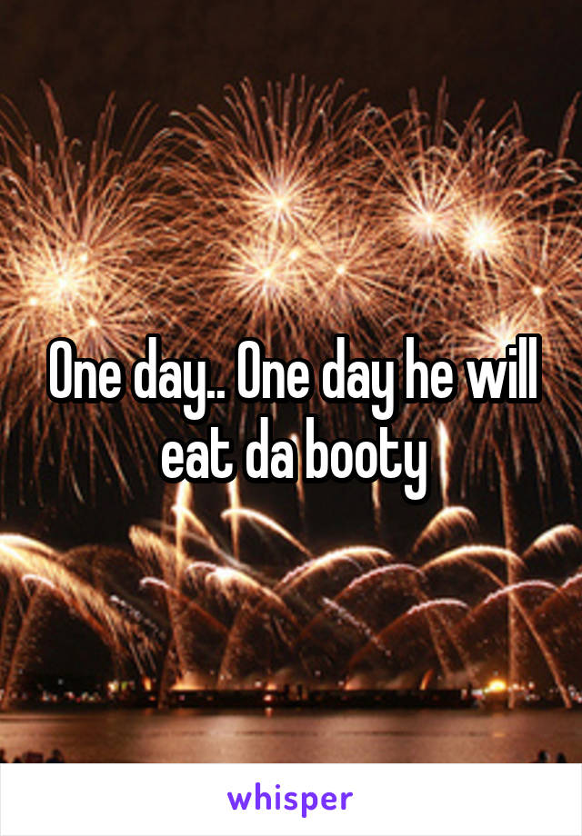 One day.. One day he will eat da booty