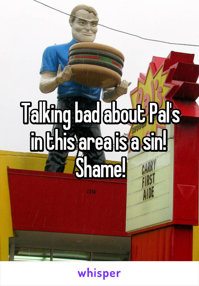 Talking bad about Pal's in this area is a sin! 
Shame!