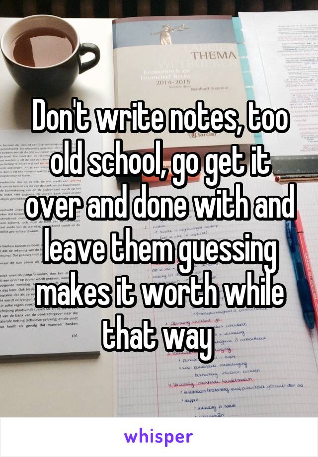 Don't write notes, too old school, go get it over and done with and leave them guessing makes it worth while that way 
