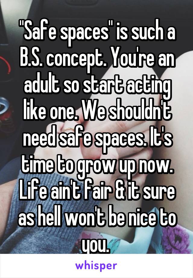 "Safe spaces" is such a B.S. concept. You're an adult so start acting like one. We shouldn't need safe spaces. It's time to grow up now. Life ain't fair & it sure as hell won't be nice to you. 