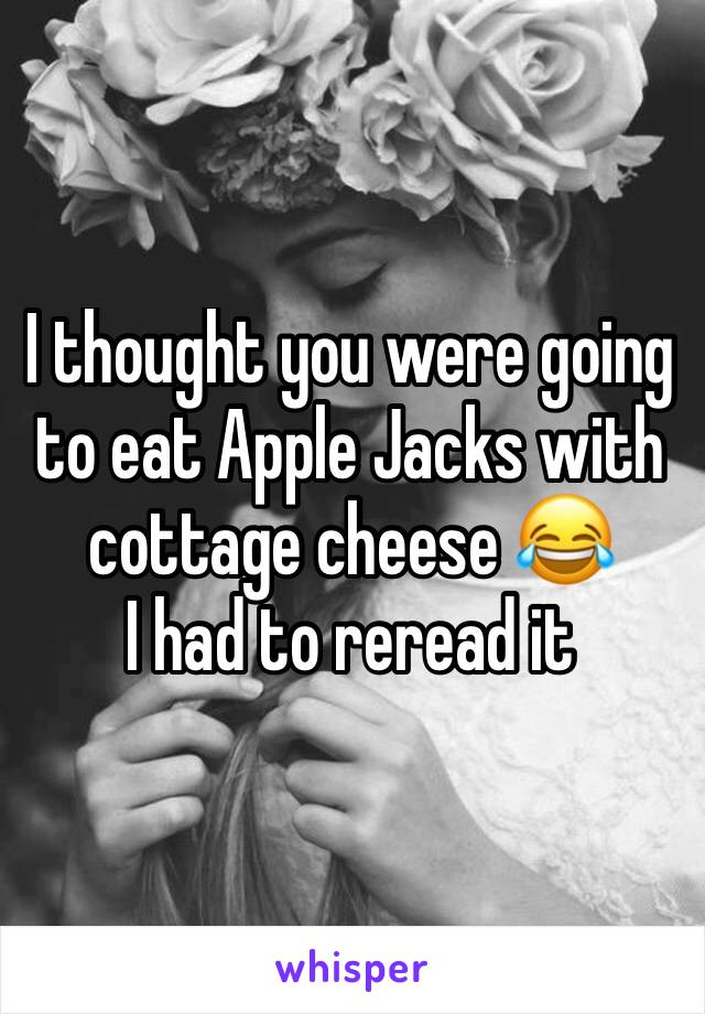 I thought you were going to eat Apple Jacks with cottage cheese 😂 
I had to reread it