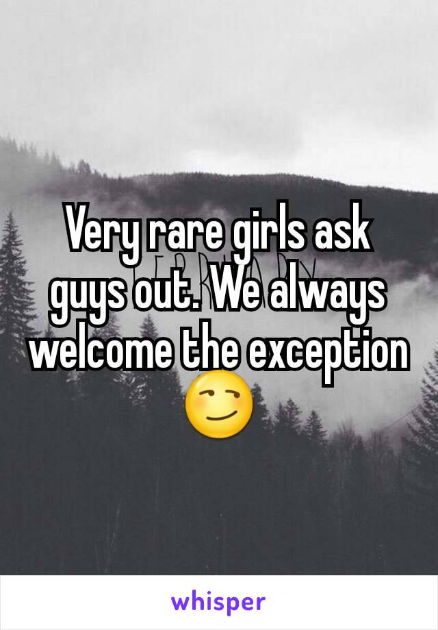 Very rare girls ask guys out. We always welcome the exception 😏