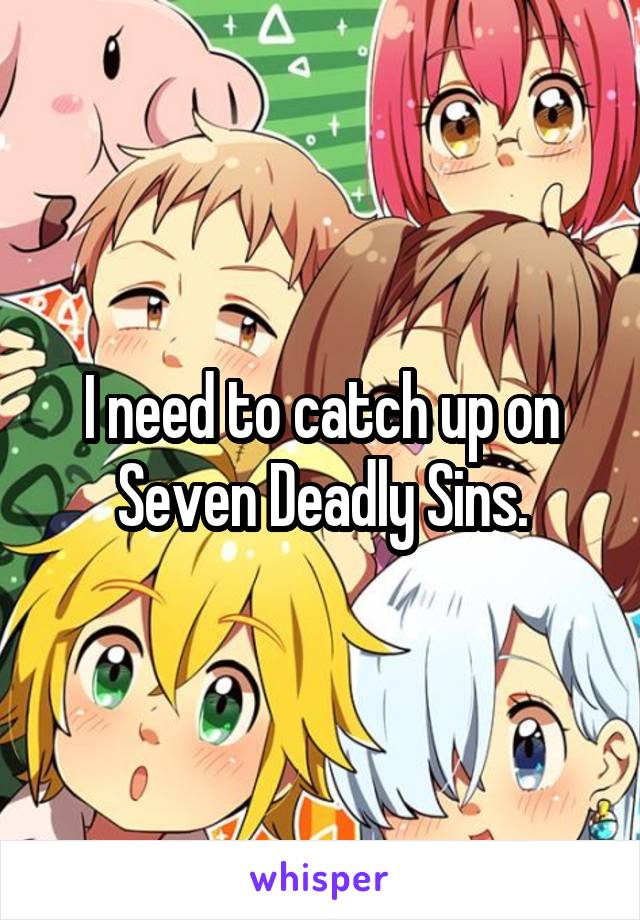 I need to catch up on Seven Deadly Sins.