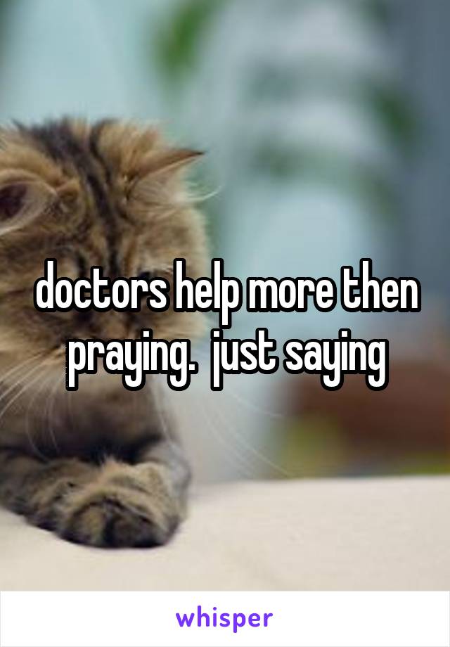 doctors help more then praying.  just saying