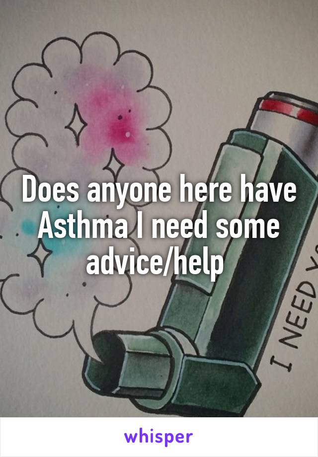 Does anyone here have Asthma I need some advice/help 