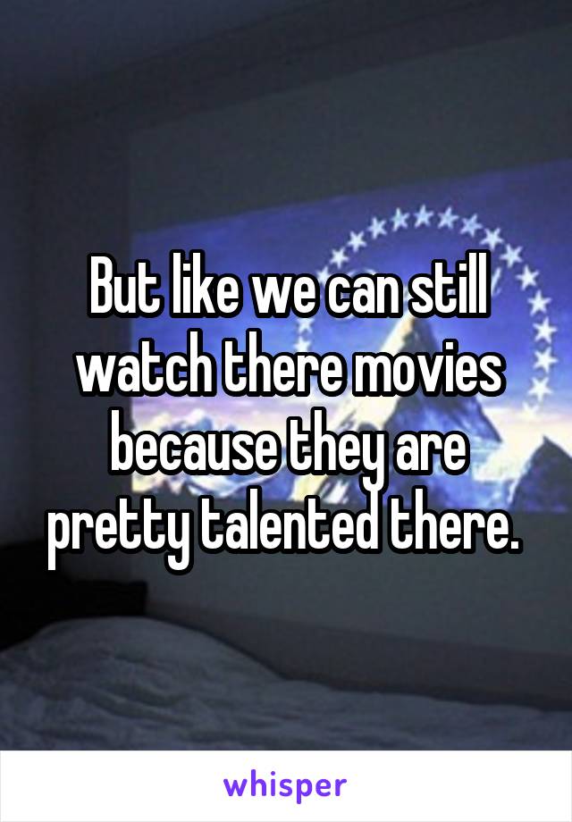 But like we can still watch there movies because they are pretty talented there. 
