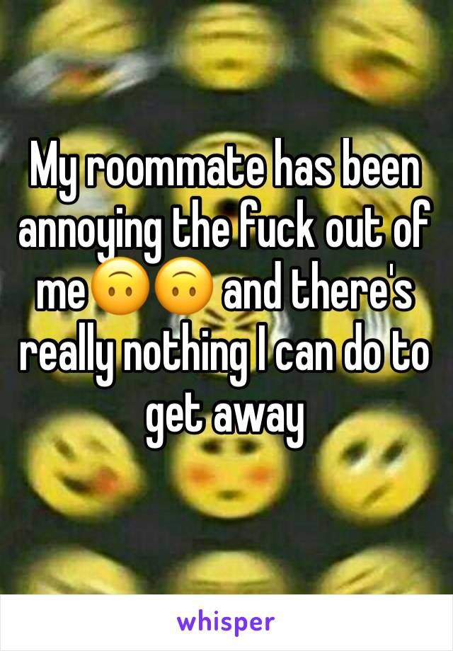 My roommate has been annoying the fuck out of me🙃🙃 and there's really nothing I can do to get away