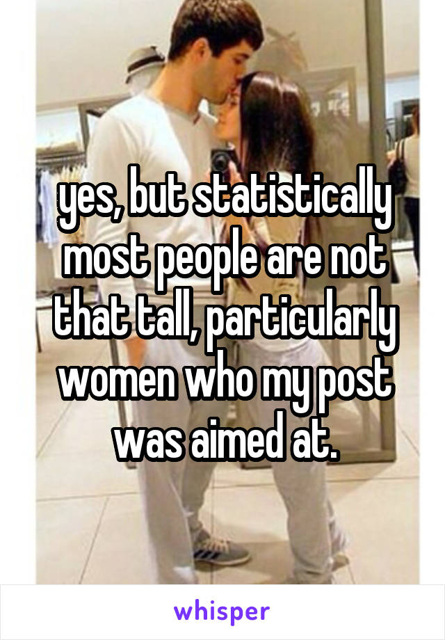 yes, but statistically most people are not that tall, particularly women who my post was aimed at.