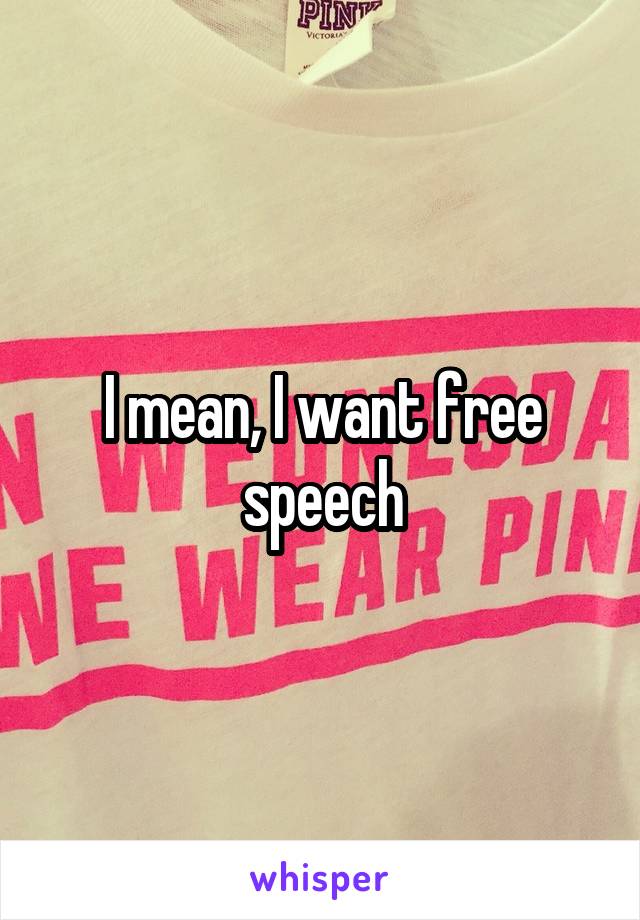 I mean, I want free speech