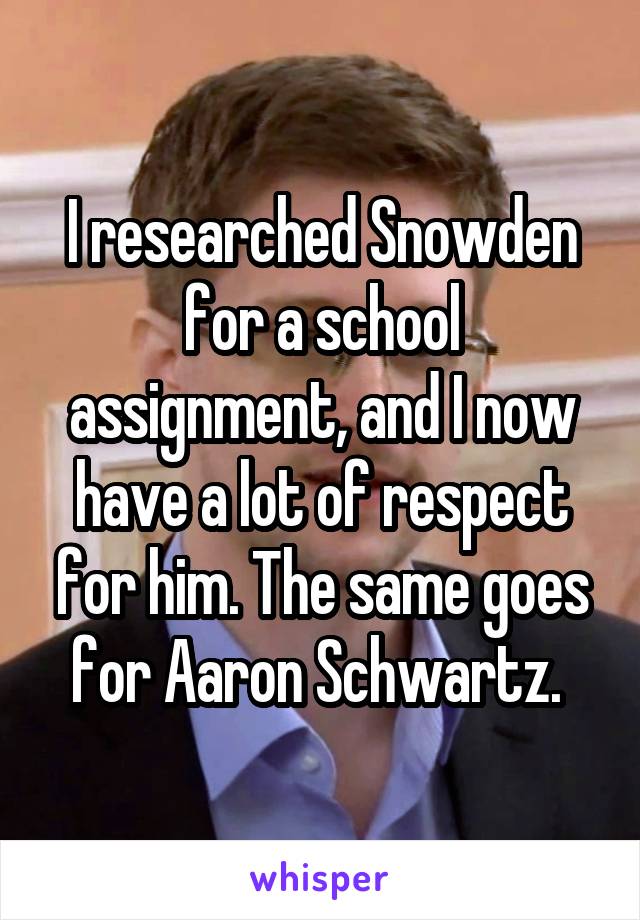 I researched Snowden for a school assignment, and I now have a lot of respect for him. The same goes for Aaron Schwartz. 