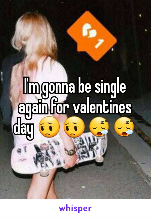 I'm gonna be single again for valentines day 😔😔😪😪