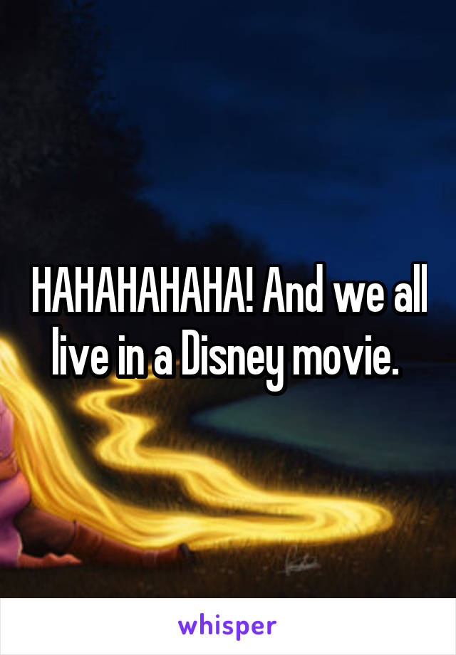 HAHAHAHAHA! And we all live in a Disney movie. 