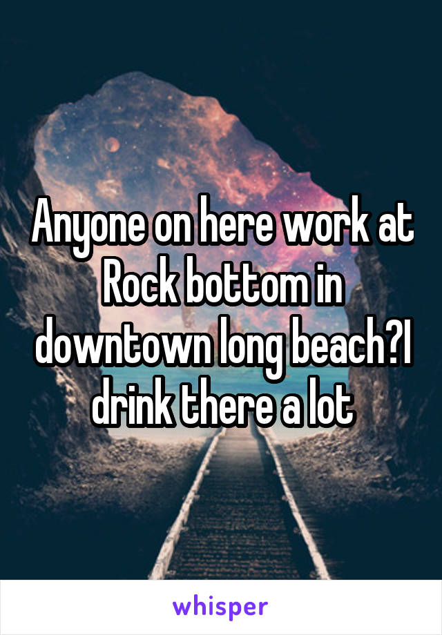Anyone on here work at Rock bottom in downtown long beach?I drink there a lot