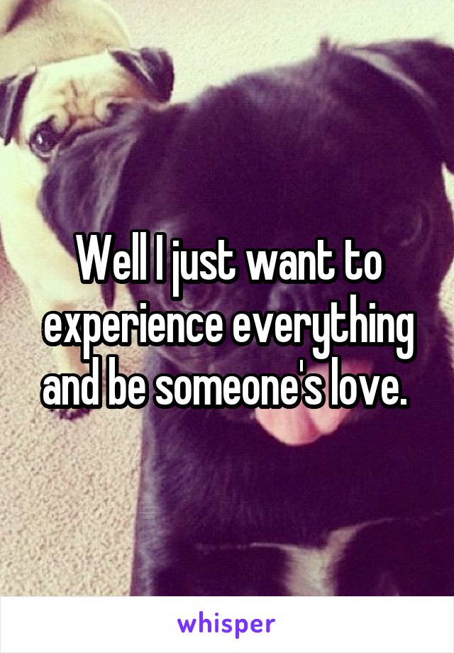 Well I just want to experience everything and be someone's love. 