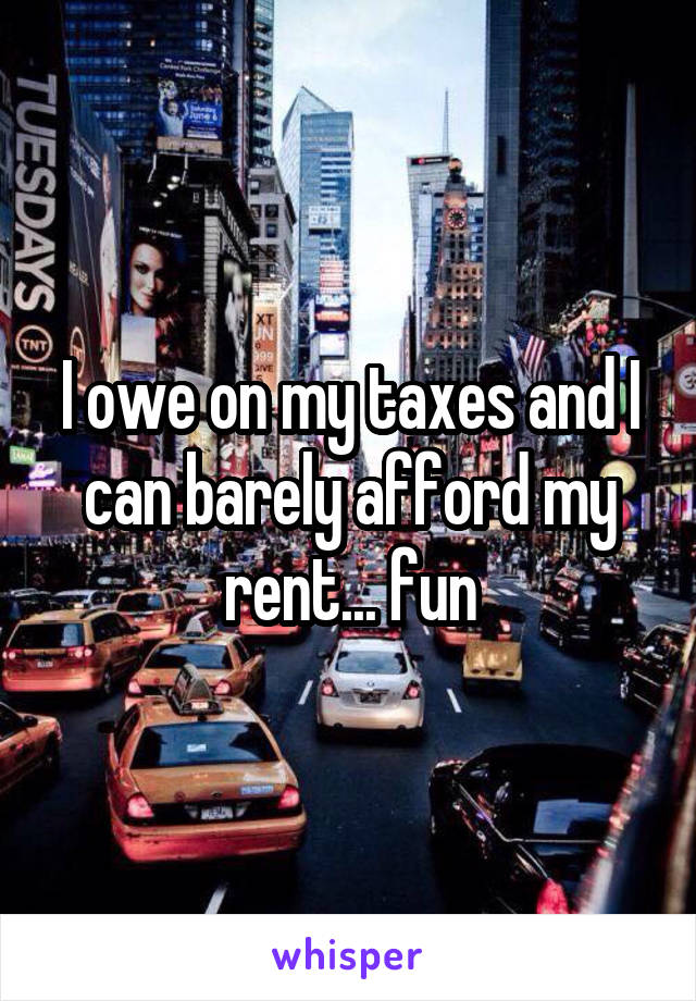 I owe on my taxes and I can barely afford my rent... fun