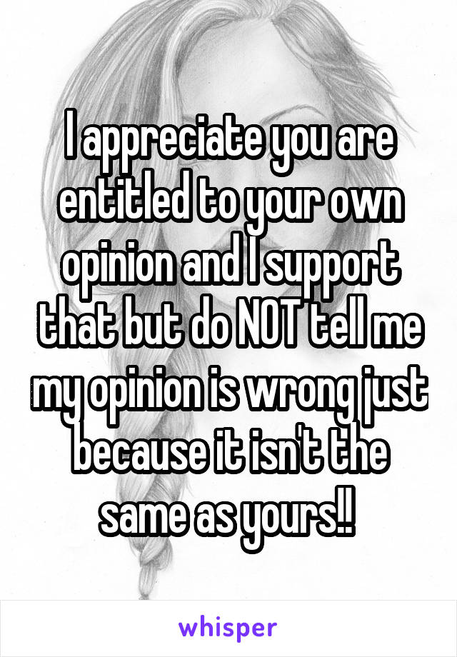 I appreciate you are entitled to your own opinion and I support that but do NOT tell me my opinion is wrong just because it isn't the same as yours!! 