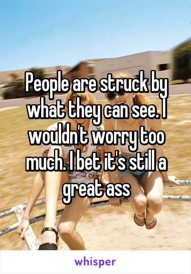 People are struck by what they can see. I wouldn't worry too much. I bet it's still a great ass