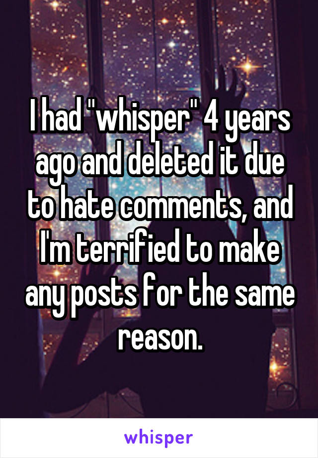 I had "whisper" 4 years ago and deleted it due to hate comments, and I'm terrified to make any posts for the same reason.