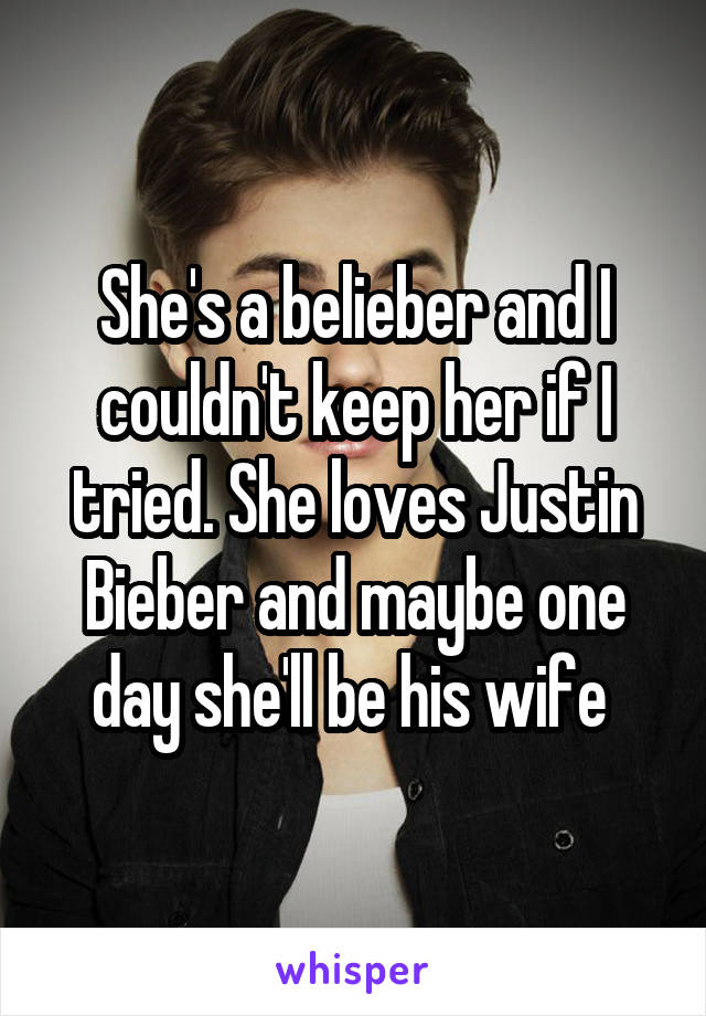 She's a belieber and I couldn't keep her if I tried. She loves Justin Bieber and maybe one day she'll be his wife 