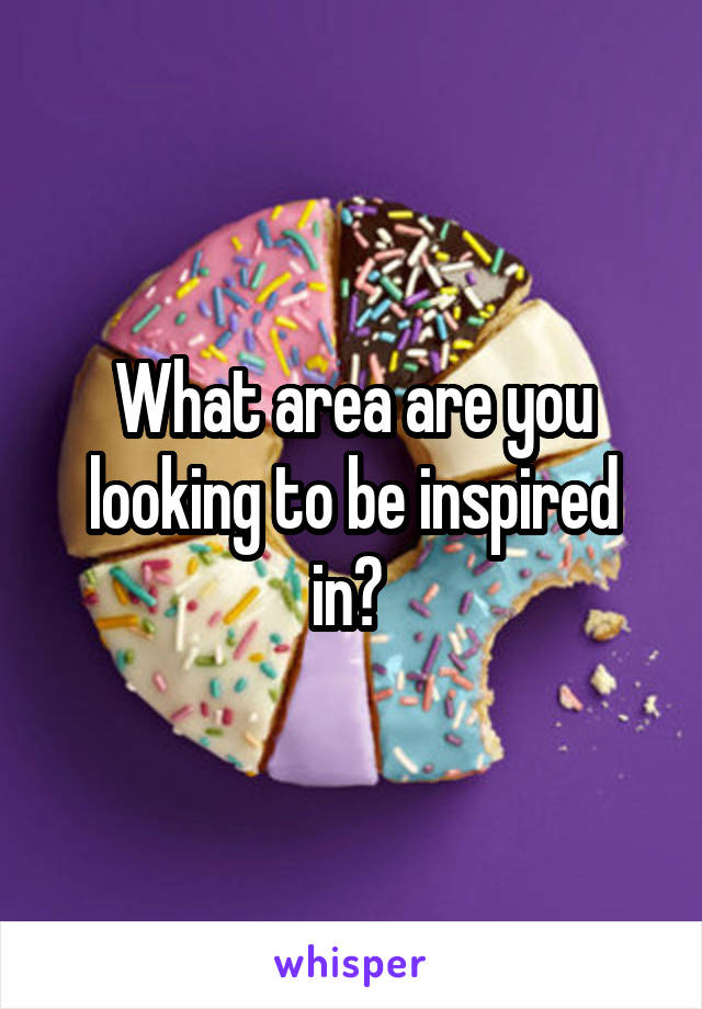 What area are you looking to be inspired in? 