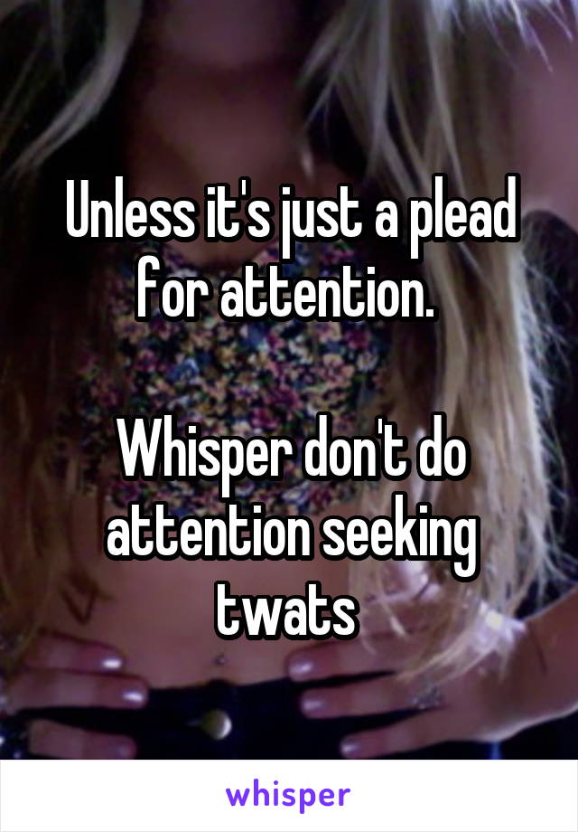 Unless it's just a plead for attention. 

Whisper don't do attention seeking twats 
