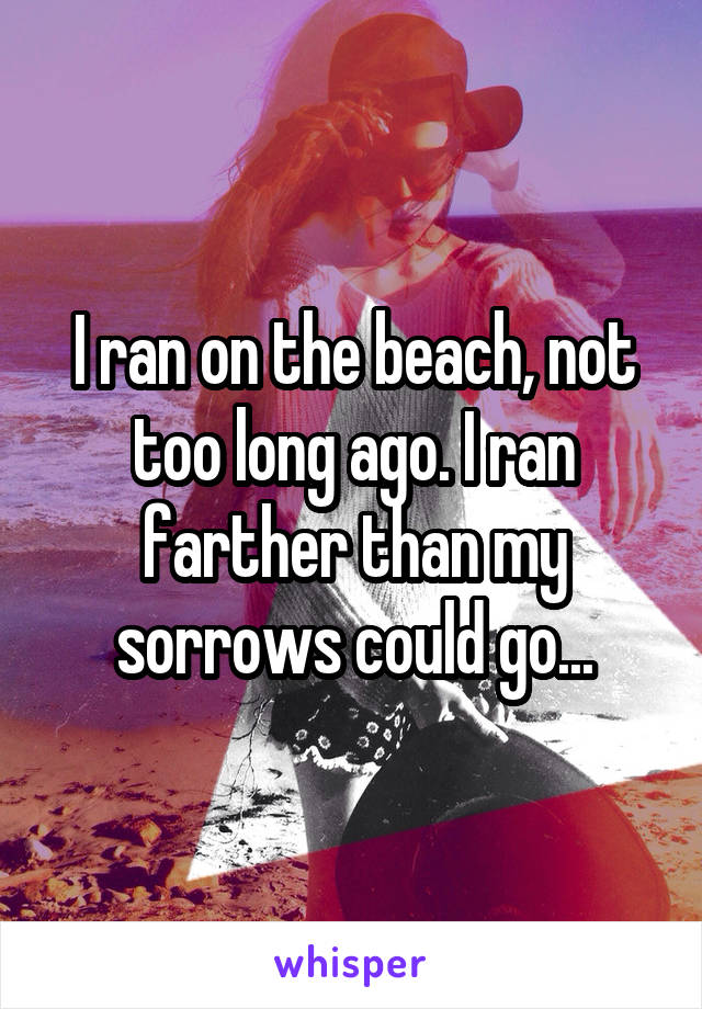 I ran on the beach, not too long ago. I ran farther than my sorrows could go...