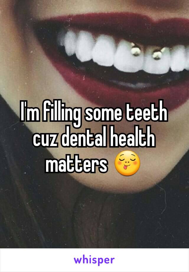 I'm filling some teeth cuz dental health matters 😋