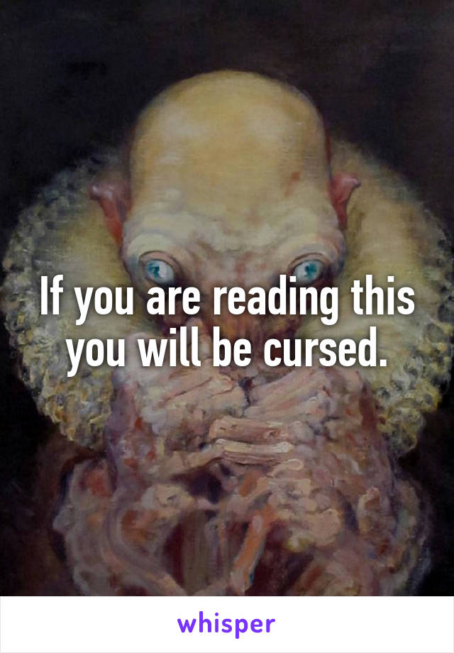 If you are reading this you will be cursed.