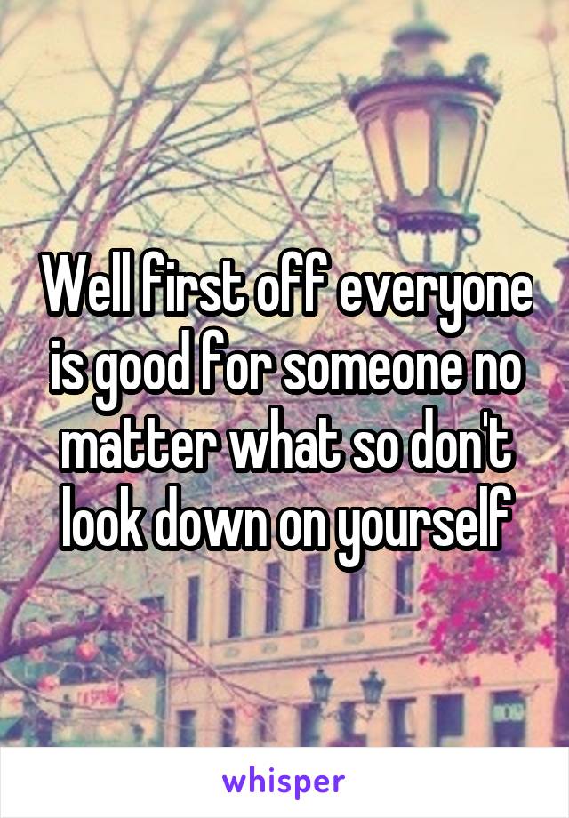 Well first off everyone is good for someone no matter what so don't look down on yourself