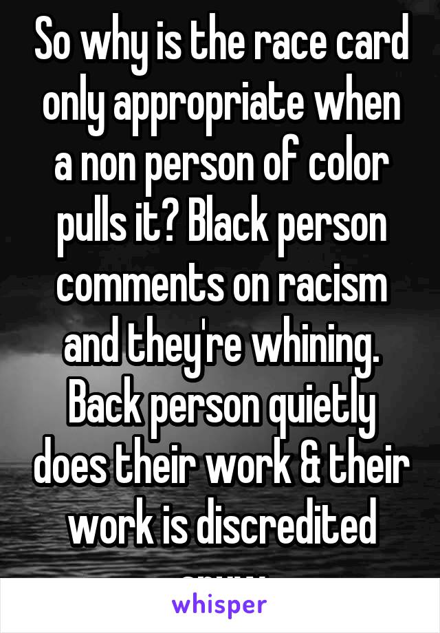 So why is the race card only appropriate when a non person of color pulls it? Black person comments on racism and they're whining. Back person quietly does their work & their work is discredited anyw