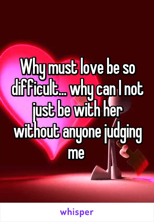 Why must love be so difficult... why can I not just be with her without anyone judging me 