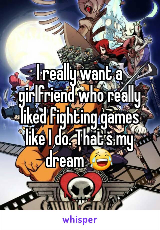 I really want a girlfriend who really liked fighting games like I do. That's my dream 😂