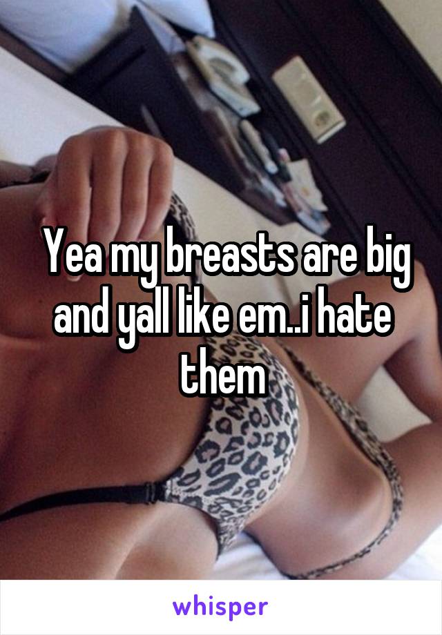  Yea my breasts are big and yall like em..i hate them