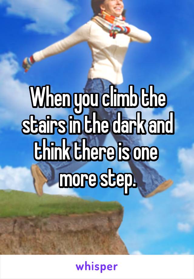 When you climb the stairs in the dark and think there is one 
more step.