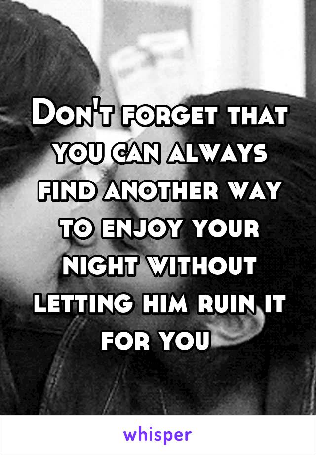 Don't forget that you can always find another way to enjoy your night without letting him ruin it for you 