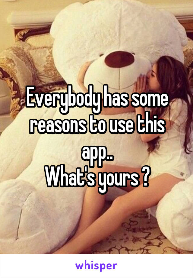 Everybody has some reasons to use this app..
What's yours ?