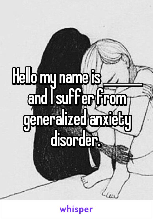Hello my name is _______ and I suffer from generalized anxiety disorder. 