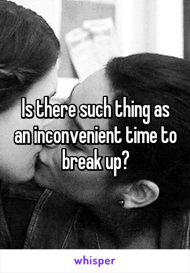 Is there such thing as an inconvenient time to break up?
