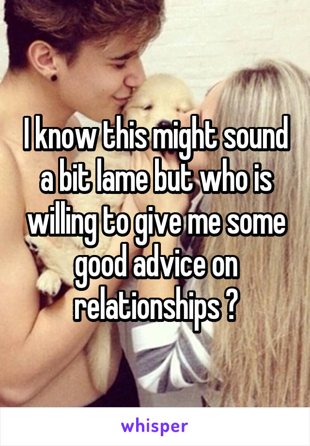 I know this might sound a bit lame but who is willing to give me some good advice on relationships ?