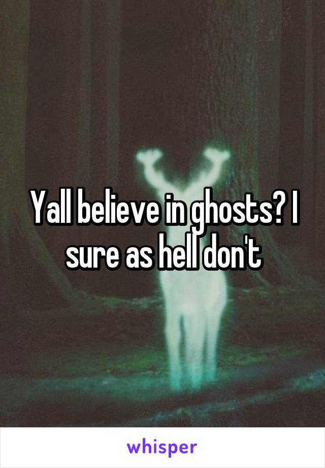 Yall believe in ghosts? I sure as hell don't